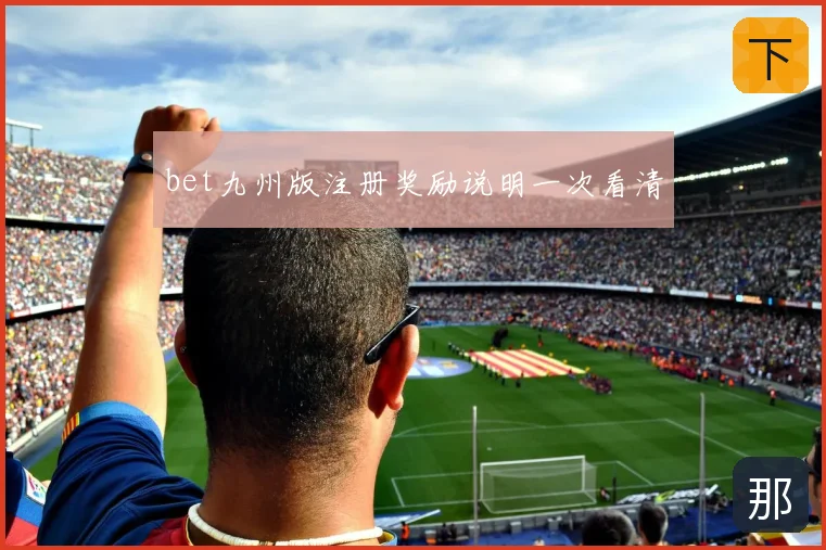 bet九州版注册奖励说明一次看清