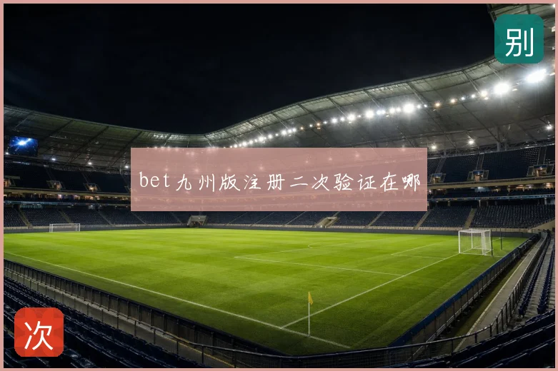 bet九州版注册二次验证在哪