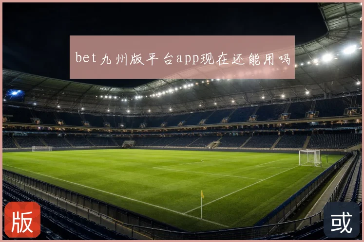 bet九州版平台app现在还能用吗