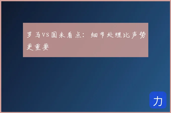 罗马vs国米看点：细节处理比声势更重要